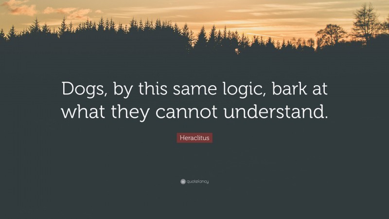 Heraclitus Quote: “Dogs, by this same logic, bark at what they cannot understand.”