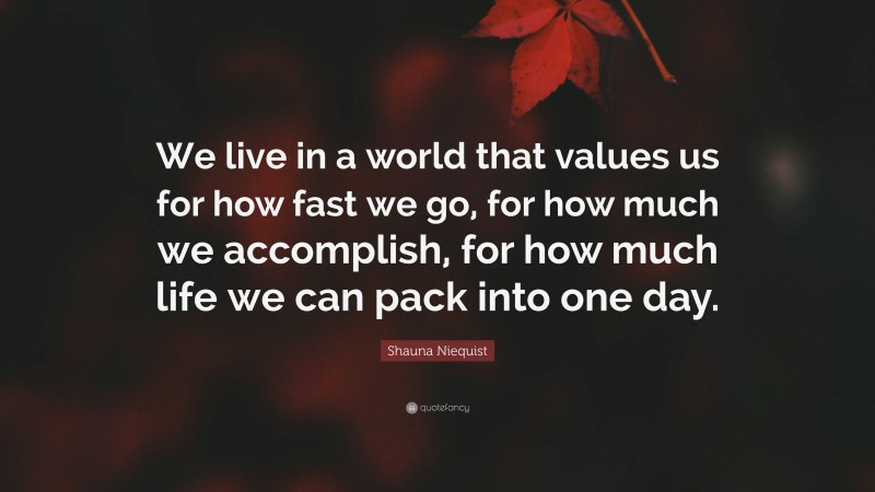 Shauna Niequist Quote: “We live in a world that values us for how fast we go, for how much we accomplish, for how much life we can pack into one day.”