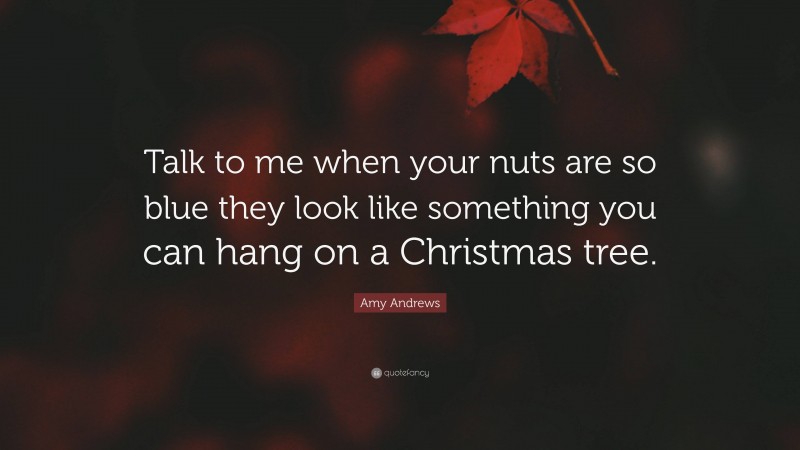 Amy Andrews Quote: “Talk to me when your nuts are so blue they look like something you can hang on a Christmas tree.”
