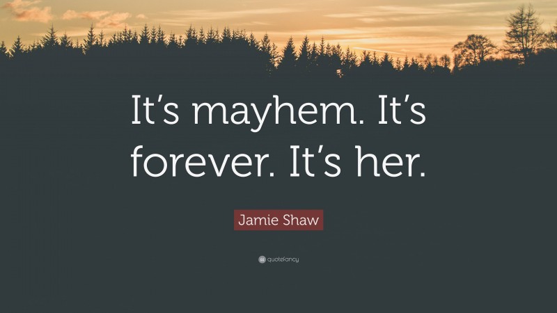 Jamie Shaw Quote: “It’s mayhem. It’s forever. It’s her.”