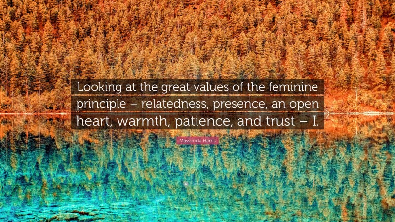 Massimilla Harris Quote: “Looking at the great values of the feminine principle – relatedness, presence, an open heart, warmth, patience, and trust – I.”