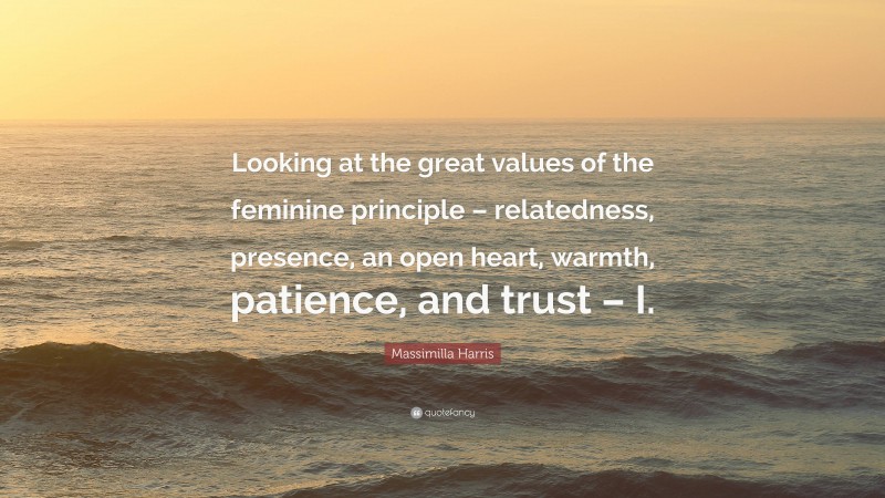 Massimilla Harris Quote: “Looking at the great values of the feminine principle – relatedness, presence, an open heart, warmth, patience, and trust – I.”