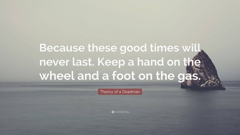 Theory of a Deadman Quote: “Because these good times will never last. Keep a hand on the wheel and a foot on the gas.”