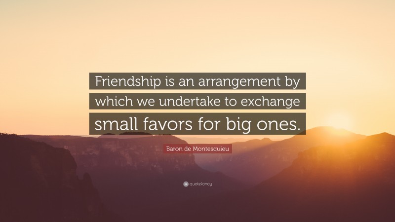 Baron de Montesquieu Quote: “Friendship is an arrangement by which we undertake to exchange small favors for big ones.”