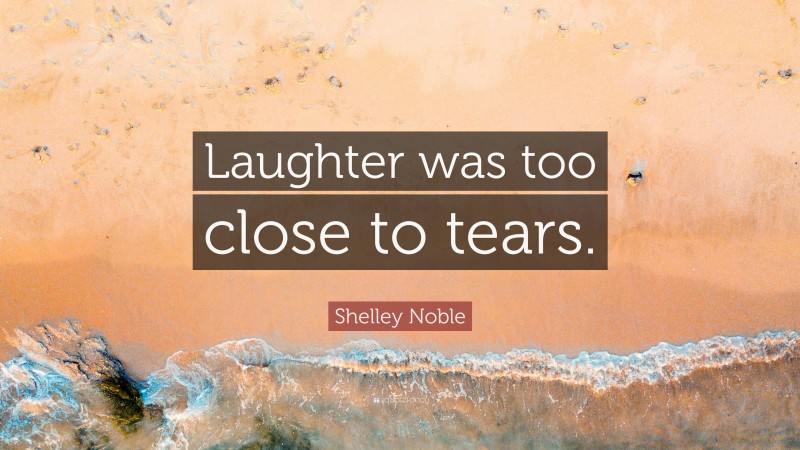 Shelley Noble Quote: “Laughter was too close to tears.”