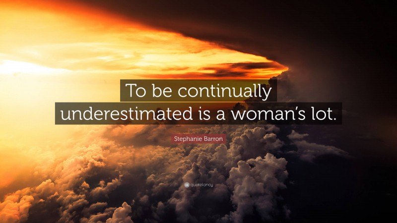 Stephanie Barron Quote: “To be continually underestimated is a woman’s lot.”