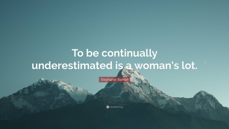 Stephanie Barron Quote: “To be continually underestimated is a woman’s lot.”