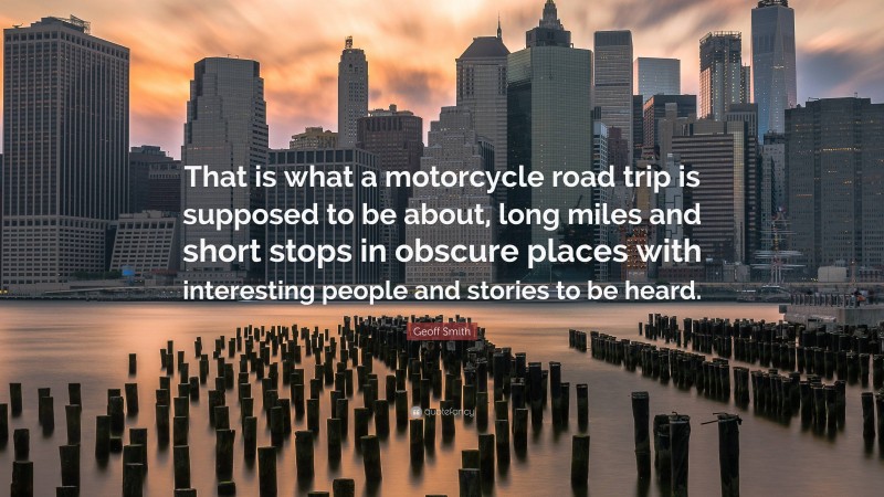 Geoff Smith Quote: “That is what a motorcycle road trip is supposed to be about, long miles and short stops in obscure places with interesting people and stories to be heard.”