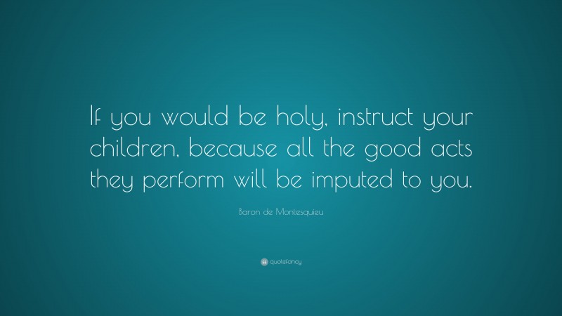 Baron de Montesquieu Quote: “If you would be holy, instruct your children, because all the good acts they perform will be imputed to you.”