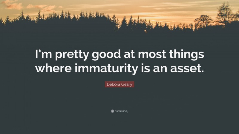 Debora Geary Quote: “I’m pretty good at most things where immaturity is an asset.”
