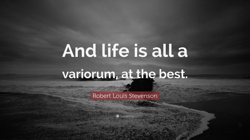 Robert Louis Stevenson Quote: “And life is all a variorum, at the best.”
