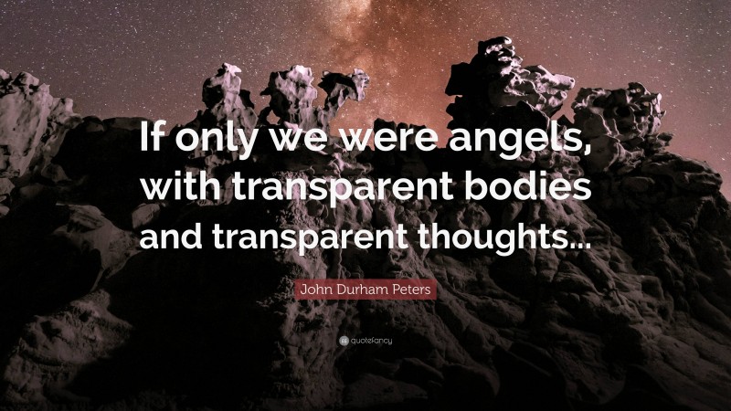 John Durham Peters Quote: “If only we were angels, with transparent bodies and transparent thoughts...”