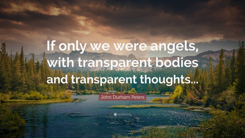 John Durham Peters Quote: “If only we were angels, with transparent bodies and transparent thoughts...”