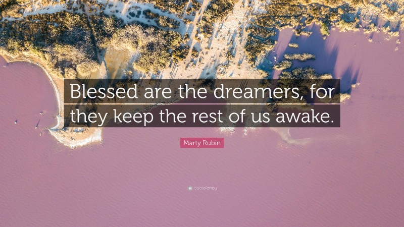 Marty Rubin Quote: “Blessed are the dreamers, for they keep the rest of us awake.”