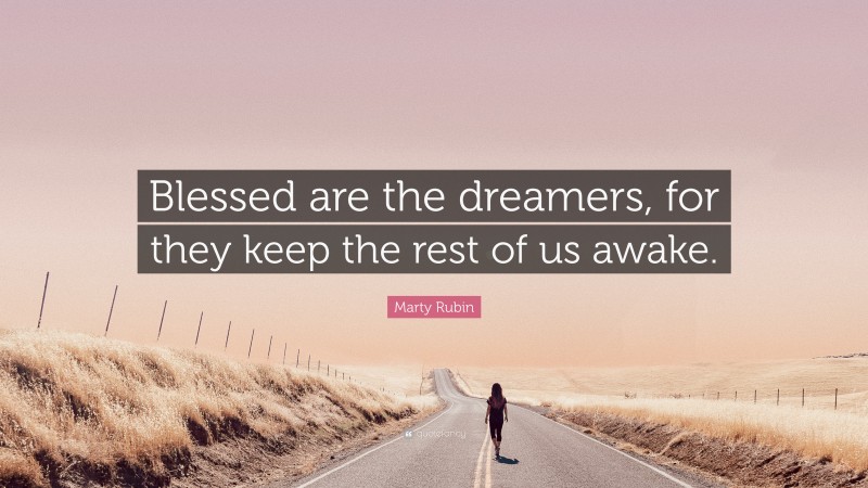 Marty Rubin Quote: “Blessed are the dreamers, for they keep the rest of us awake.”