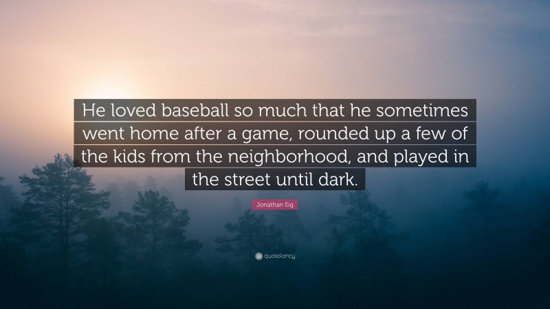 Jonathan Eig Quote: “He loved baseball so much that he sometimes went home after a game, rounded up a few of the kids from the neighborhood, and played in the street until dark.”