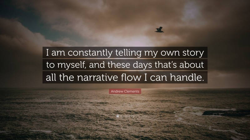 Andrew Clements Quote: “I am constantly telling my own story to myself, and these days that’s about all the narrative flow I can handle.”