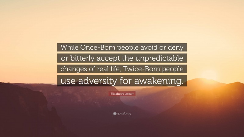 Elizabeth Lesser Quote: “While Once-Born people avoid or deny or bitterly accept the unpredictable changes of real life, Twice-Born people use adversity for awakening.”