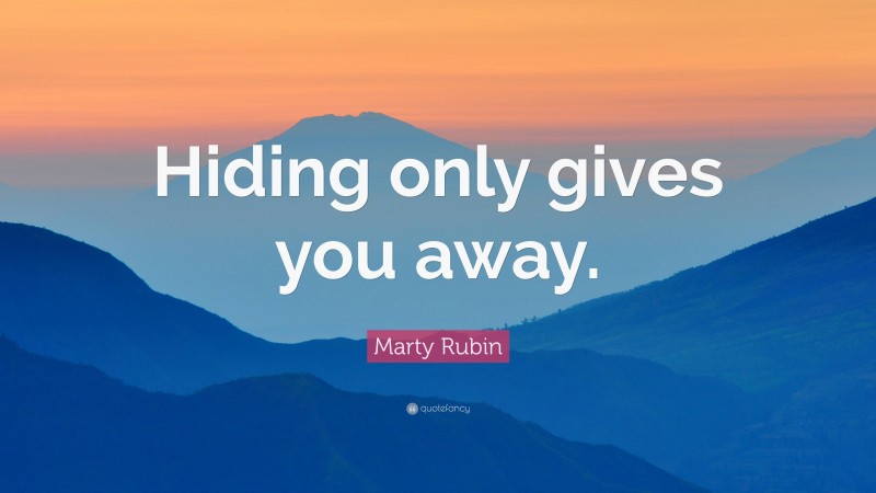 Marty Rubin Quote: “Hiding only gives you away.”