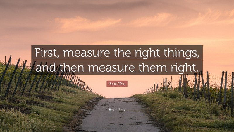 Pearl Zhu Quote: “First, measure the right things, and then measure them right.”