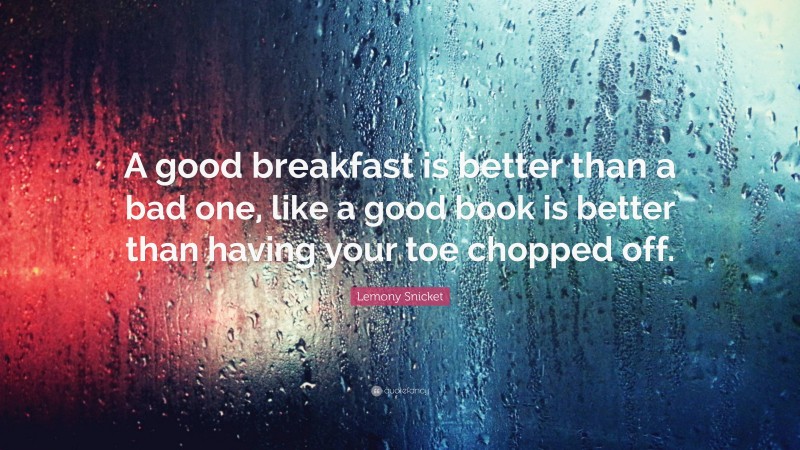 Lemony Snicket Quote: “A good breakfast is better than a bad one, like a good book is better than having your toe chopped off.”