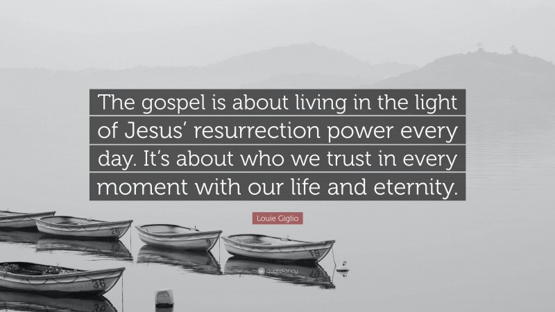 Louie Giglio Quote: “The gospel is about living in the light of Jesus’ resurrection power every day. It’s about who we trust in every moment with our life and eternity.”