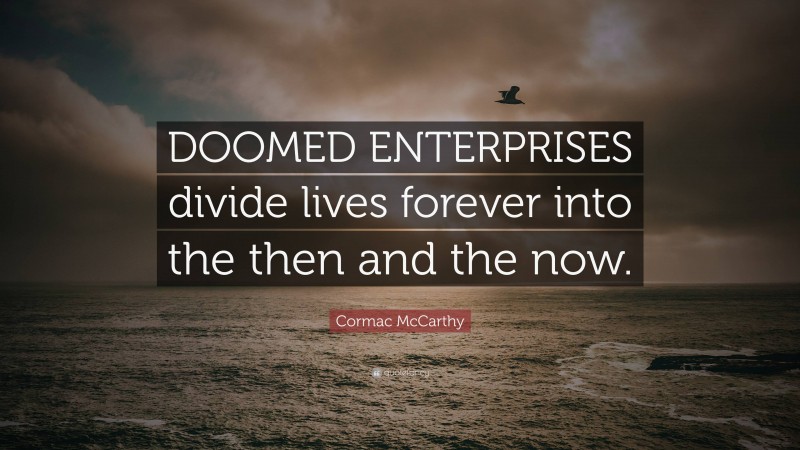 Cormac McCarthy Quote: “DOOMED ENTERPRISES divide lives forever into the then and the now.”
