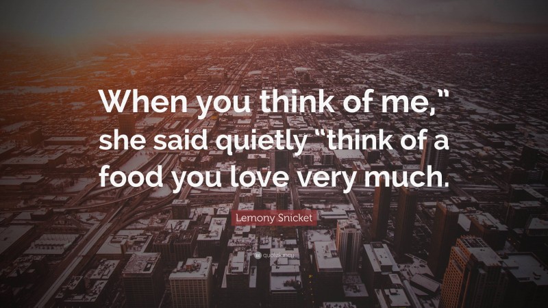 Lemony Snicket Quote: “When you think of me,” she said quietly “think of a food you love very much.”