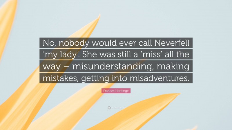 Frances Hardinge Quote: “No, nobody would ever call Neverfell ‘my lady’. She was still a ‘miss’ all the way – misunderstanding, making mistakes, getting into misadventures.”