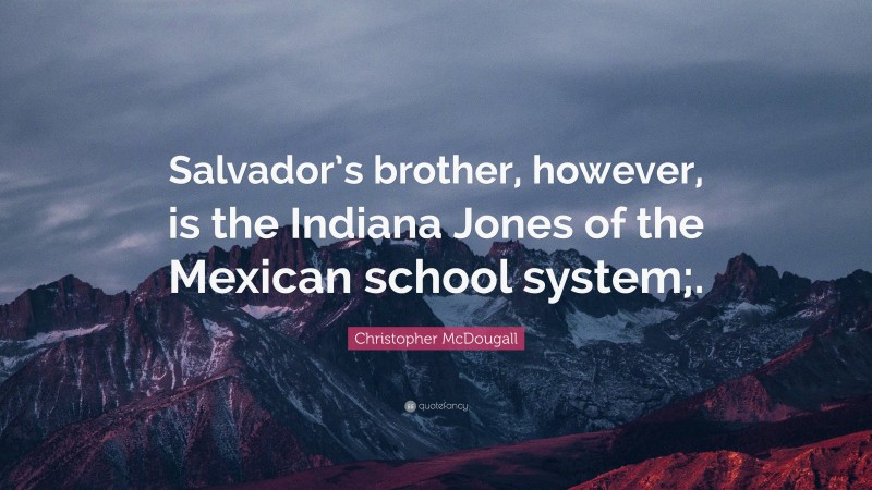 Christopher McDougall Quote: “Salvador’s brother, however, is the Indiana Jones of the Mexican school system;.”
