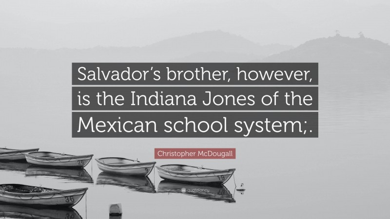 Christopher McDougall Quote: “Salvador’s brother, however, is the Indiana Jones of the Mexican school system;.”