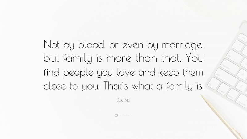 Jay Bell Quote: “Not by blood, or even by marriage, but family is more than that. You find people you love and keep them close to you. That’s what a family is.”