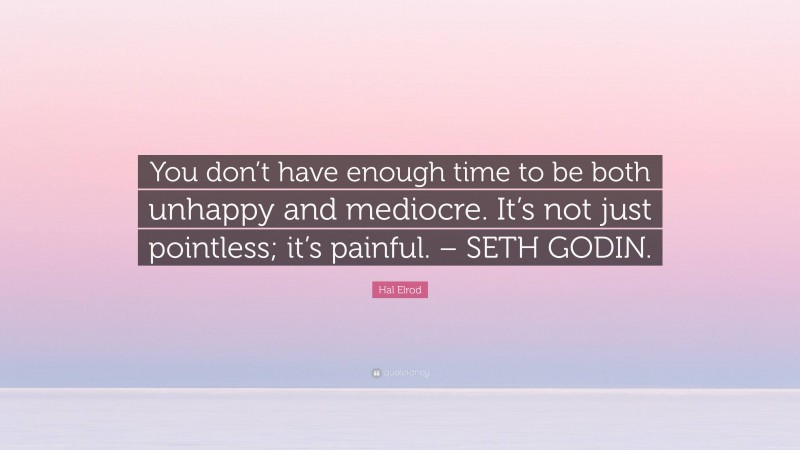 Hal Elrod Quote: “You don’t have enough time to be both unhappy and mediocre. It’s not just pointless; it’s painful. – SETH GODIN.”