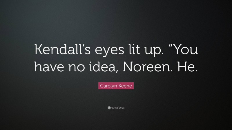 Carolyn Keene Quote: “Kendall’s eyes lit up. “You have no idea, Noreen. He.”
