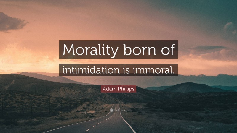 Adam Phillips Quote: “Morality born of intimidation is immoral.”