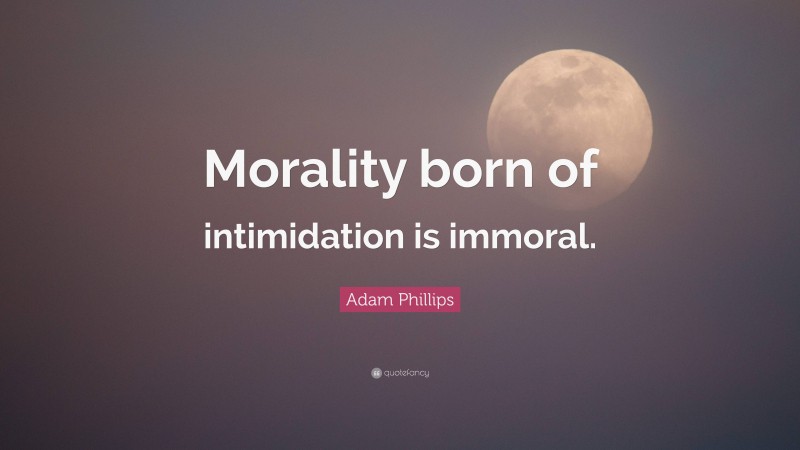 Adam Phillips Quote: “Morality born of intimidation is immoral.”