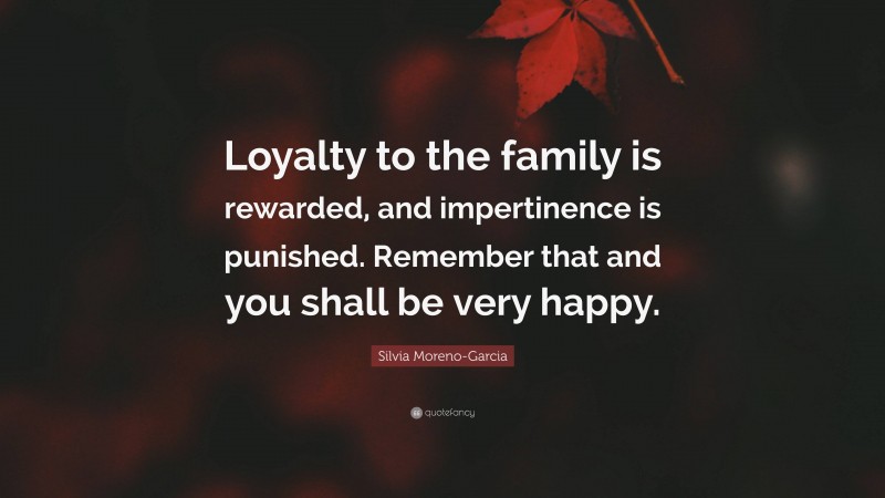 Silvia Moreno-Garcia Quote: “Loyalty to the family is rewarded, and impertinence is punished. Remember that and you shall be very happy.”