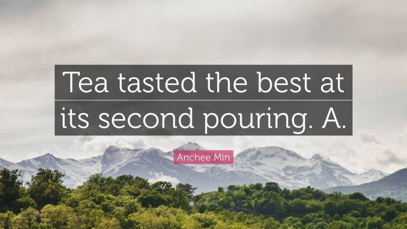 Anchee Min Quote: “Tea tasted the best at its second pouring. A.”