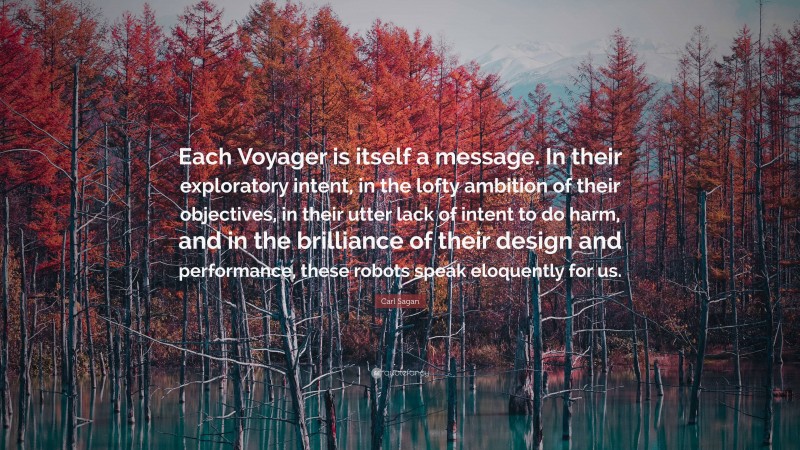 Carl Sagan Quote: “Each Voyager is itself a message. In their exploratory intent, in the lofty ambition of their objectives, in their utter lack of intent to do harm, and in the brilliance of their design and performance, these robots speak eloquently for us.”
