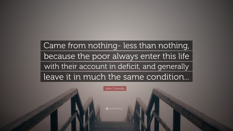 John Connolly Quote: “Came from nothing- less than nothing, because the poor always enter this life with their account in deficit, and generally leave it in much the same condition...”