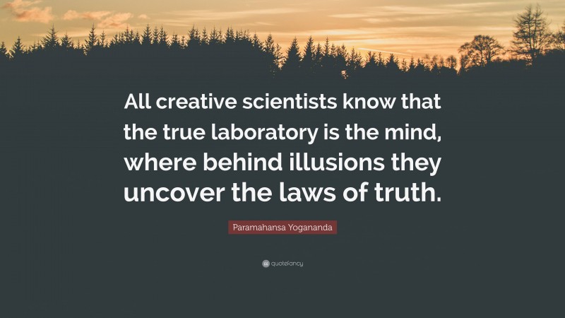 Paramahansa Yogananda Quote: “All creative scientists know that the true laboratory is the mind, where behind illusions they uncover the laws of truth.”