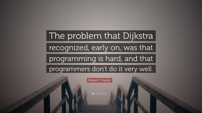 Robert C. Martin Quote: “The problem that Dijkstra recognized, early on, was that programming is hard, and that programmers don’t do it very well.”