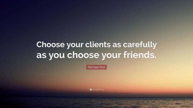 Michael Port Quote: “Choose your clients as carefully as you choose your friends.”