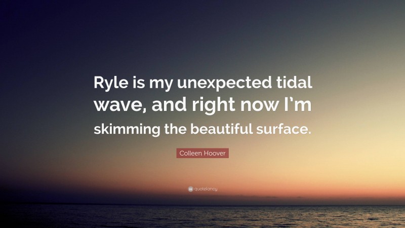 Colleen Hoover Quote: “Ryle is my unexpected tidal wave, and right now I’m skimming the beautiful surface.”
