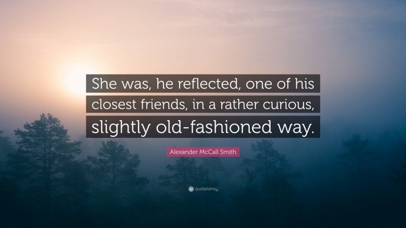 Alexander McCall Smith Quote: “She was, he reflected, one of his closest friends, in a rather curious, slightly old-fashioned way.”