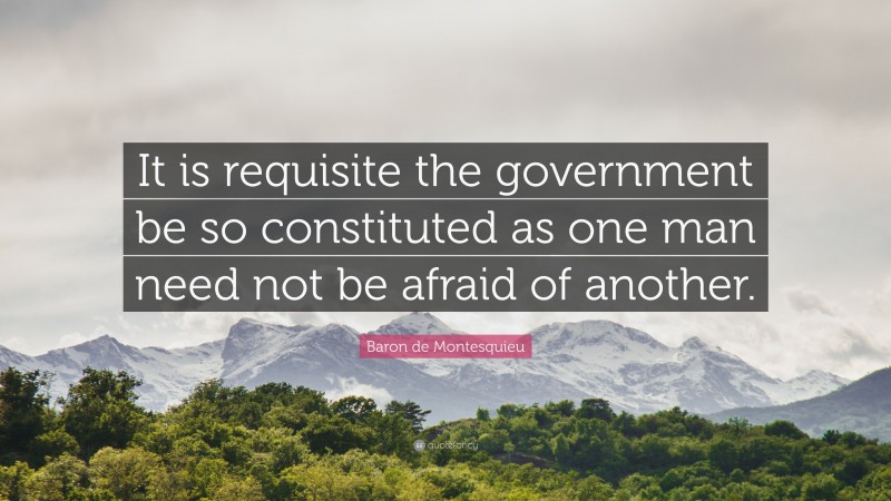 Baron de Montesquieu Quote: “It is requisite the government be so constituted as one man need not be afraid of another.”