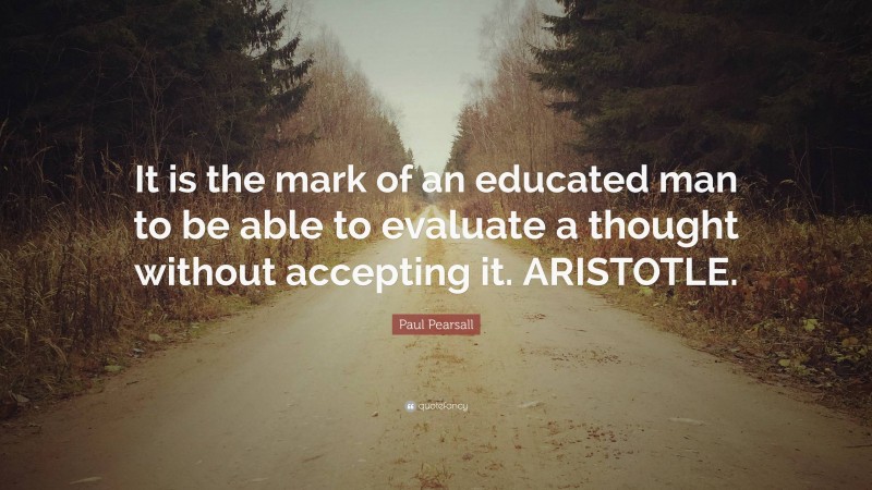 Paul Pearsall Quote: “It is the mark of an educated man to be able to evaluate a thought without accepting it. ARISTOTLE.”
