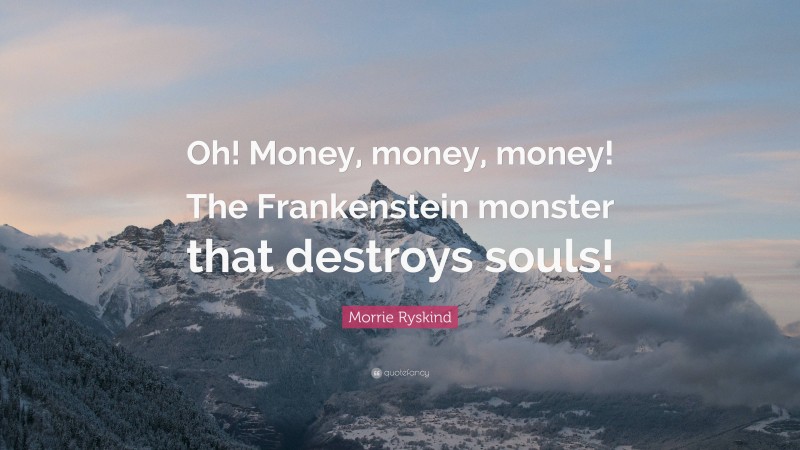 Morrie Ryskind Quote: “Oh! Money, money, money! The Frankenstein monster that destroys souls!”