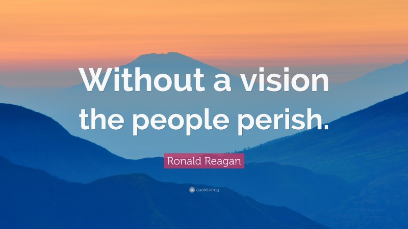 Ronald Reagan Quote: “Without A Vision The People Perish.”