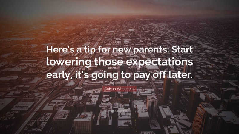 Colson Whitehead Quote: “Here’s a tip for new parents: Start lowering those expectations early, it’s going to pay off later.”